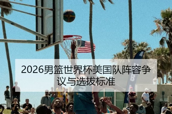2026男篮世界杯美国队阵容争议与选拔标准