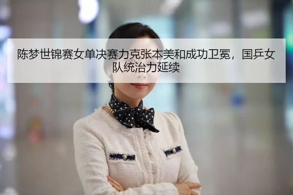 陈梦世锦赛女单决赛力克张本美和成功卫冕，国乒女队统治力延续