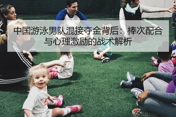 中国游泳男队混接夺金背后：棒次配合与心理激励的战术解析
